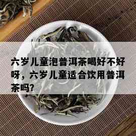 六岁儿童泡普洱茶喝好不好呀，六岁儿童适合饮用普洱茶吗？