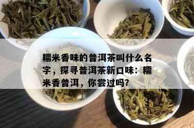 糯米香味的普洱茶叫什么名字，探寻普洱茶新口味：糯米香普洱，你尝过吗？