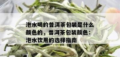 泡水喝的普洱茶包装是什么颜色的，普洱茶包装颜色：泡水饮用的选择指南