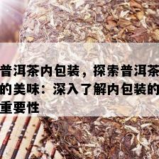 普洱茶内包装，探索普洱茶的美味：深入了解内包装的重要性