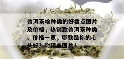 普洱茶啥种类的好卖点图片及价格，热销款普洱茶种类、价格一览，哪款是你的心头好？附精美图片！