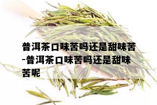 普洱茶口味苦吗还是甜味苦-普洱茶口味苦吗还是甜味苦呢