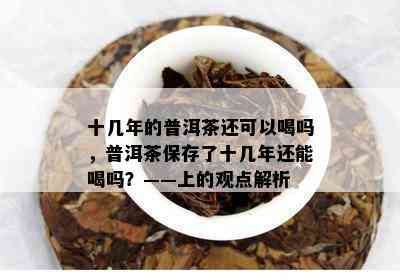 十几年的普洱茶还可以喝吗，普洱茶保存了十几年还能喝吗？——上的观点解析