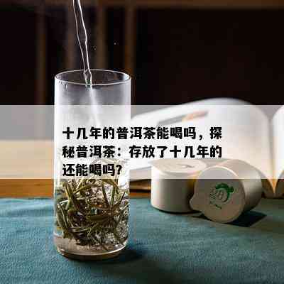 十几年的普洱茶能喝吗，探秘普洱茶：存放了十几年的还能喝吗？