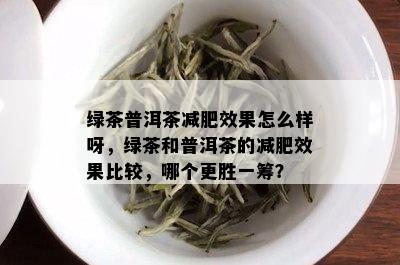 绿茶普洱茶减肥效果怎么样呀，绿茶和普洱茶的减肥效果比较，哪个更胜一筹？