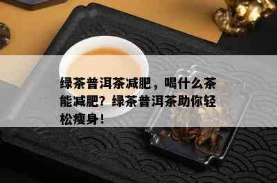 绿茶普洱茶减肥，喝什么茶能减肥？绿茶普洱茶助你轻松瘦身！