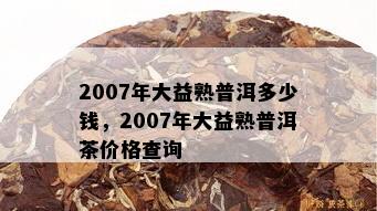 2007年大益熟普洱多少钱，2007年大益熟普洱茶价格查询