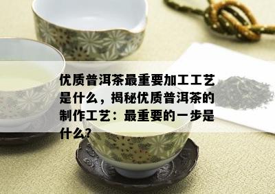 优质普洱茶最重要加工工艺是什么，揭秘优质普洱茶的制作工艺：最重要的一步是什么？