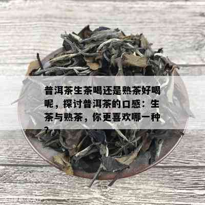 普洱茶生茶喝还是熟茶好喝呢，探讨普洱茶的口感：生茶与熟茶，你更喜欢哪一种？