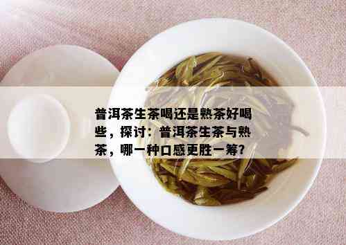 普洱茶生茶喝还是熟茶好喝些，探讨：普洱茶生茶与熟茶，哪一种口感更胜一筹？