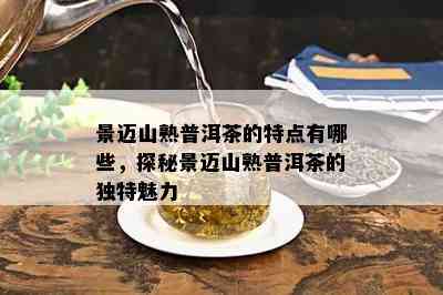 景迈山熟普洱茶的特点有哪些，探秘景迈山熟普洱茶的独特魅力