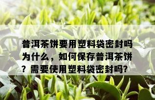 普洱茶饼要用塑料袋密封吗为什么，如何保存普洱茶饼？需要使用塑料袋密封吗？