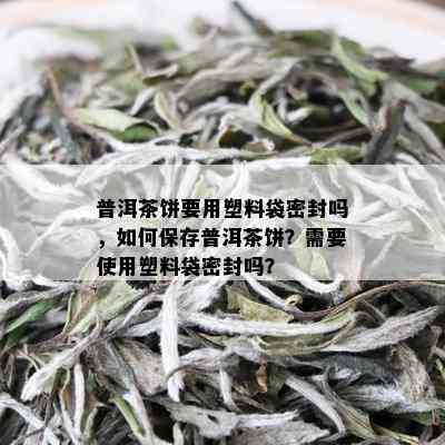 普洱茶饼要用塑料袋密封吗，如何保存普洱茶饼？需要使用塑料袋密封吗？