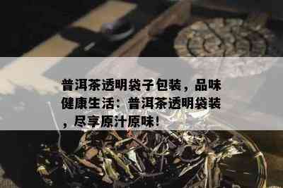 普洱茶透明袋子包装，品味健康生活：普洱茶透明袋装，尽享原汁原味！