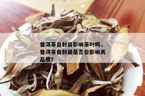 普洱茶自封袋影响茶叶吗，普洱茶自封袋是否会影响其品质？