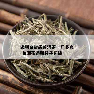 透明自封袋普洱茶一斤多大-普洱茶透明袋子包装