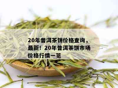 20年普洱茶饼价格查询，最新！20年普洱茶饼市场价格行情一览