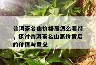 普洱茶名山价格高怎么看待，探讨普洱茶名山高价背后的价值与意义