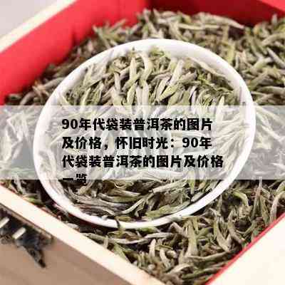 90年代袋装普洱茶的图片及价格，怀旧时光：90年代袋装普洱茶的图片及价格一览