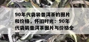 90年代袋装普洱茶的图片和价格，怀旧时光：90年代袋装普洱茶图片与价格全览