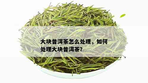 大块普洱茶怎么处理，如何处理大块普洱茶？