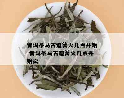 普洱茶马古道篝火几点开始-普洱茶马古道篝火几点开始卖