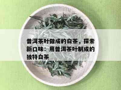 普洱茶叶做成的白茶，探索新口味：用普洱茶叶制成的独特白茶