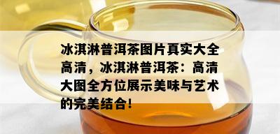 冰淇淋普洱茶图片真实大全高清，冰淇淋普洱茶：高清大图全方位展示美味与艺术的完美结合！