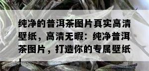 纯净的普洱茶图片真实高清壁纸，高清无暇：纯净普洱茶图片，打造你的专属壁纸！