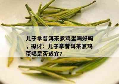 儿子拿普洱茶煮鸡蛋喝好吗，探讨：儿子拿普洱茶煮鸡蛋喝是否适宜？