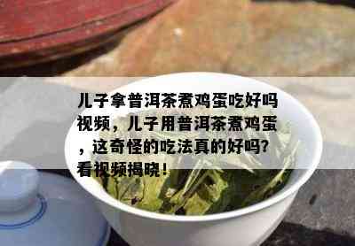 儿子拿普洱茶煮鸡蛋吃好吗视频，儿子用普洱茶煮鸡蛋，这奇怪的吃法真的好吗？看视频揭晓！