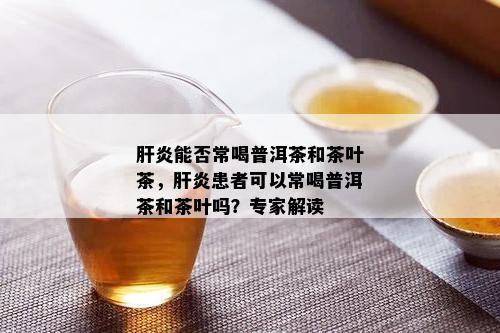 肝炎能否常喝普洱茶和茶叶茶，肝炎患者可以常喝普洱茶和茶叶吗？专家解读