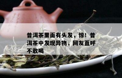 普洱茶里面有头发，惊！普洱茶中发现异物，网友直呼不敢喝