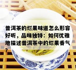 普洱茶的烂果味道怎么形容好听，品味独特：如何优雅地描述普洱茶中的烂果香气？