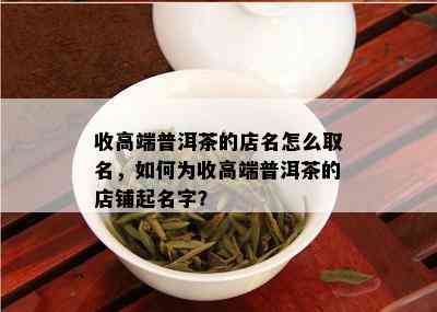 收高端普洱茶的店名怎么取名，如何为收高端普洱茶的店铺起名字？