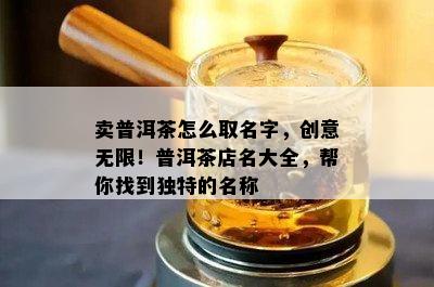 卖普洱茶怎么取名字，创意无限！普洱茶店名大全，帮你找到独特的名称