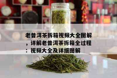 老普洱茶拆箱视频大全图解，详解老普洱茶拆箱全过程：视频大全及详细图解