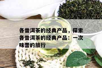 各普洱茶的经典产品，探索各普洱茶的经典产品：一次味蕾的旅行