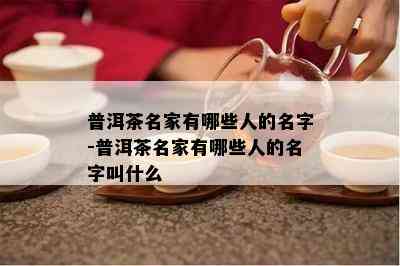 普洱茶名家有哪些人的名字-普洱茶名家有哪些人的名字叫什么