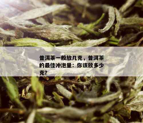 普洱茶一般放几克，普洱茶的更佳冲泡量：你该放多少克？