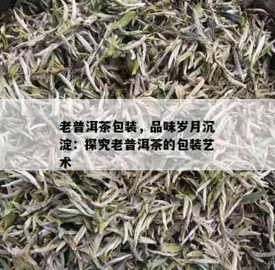 老普洱茶包装，品味岁月沉淀：探究老普洱茶的包装艺术