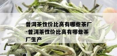 普洱茶性价比高有哪些茶厂-普洱茶性价比高有哪些茶厂生产