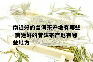 南通好的普洱茶产地有哪些-南通好的普洱茶产地有哪些地方