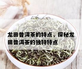 龙田普洱茶的特点，探秘龙田普洱茶的独特特点