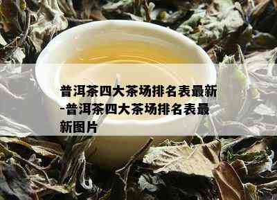 普洱茶四大茶场排名表最新-普洱茶四大茶场排名表最新图片