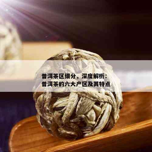 普洱茶区细分，深度解析：普洱茶的六大产区及其特点