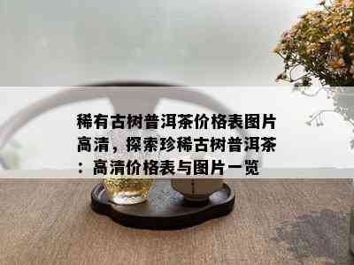 稀有古树普洱茶价格表图片高清，探索珍稀古树普洱茶：高清价格表与图片一览