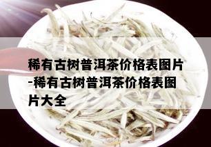 稀有古树普洱茶价格表图片-稀有古树普洱茶价格表图片大全