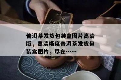 普洱茶发货包装盒图片高清版，高清晰度普洱茶发货包装盒图片，尽在……