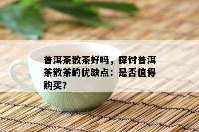 普洱茶散茶好吗，探讨普洱茶散茶的优缺点：是否值得购买？